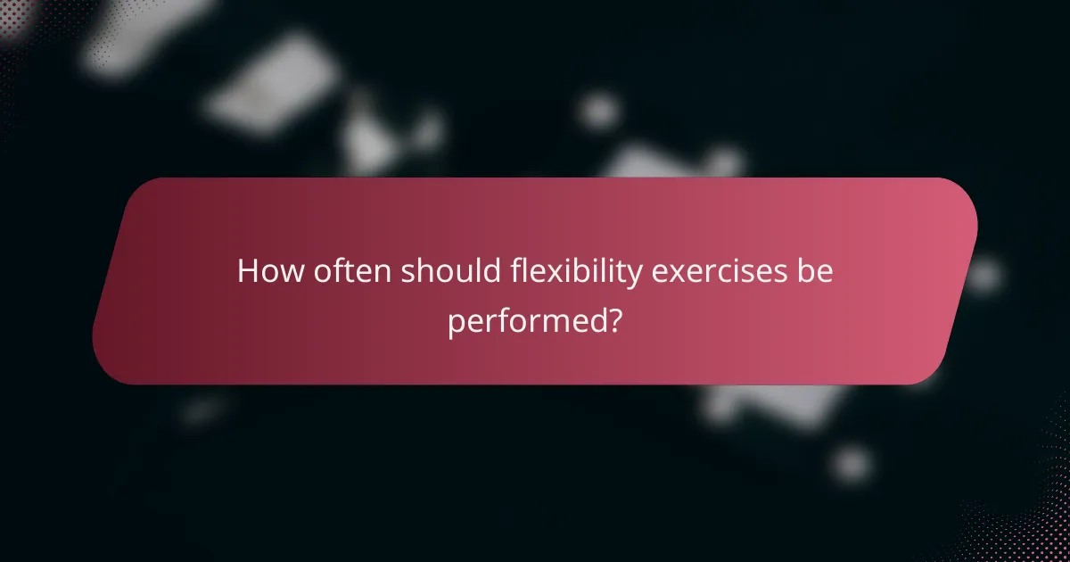 How often should flexibility exercises be performed?
