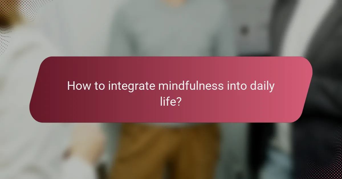 How to integrate mindfulness into daily life?
