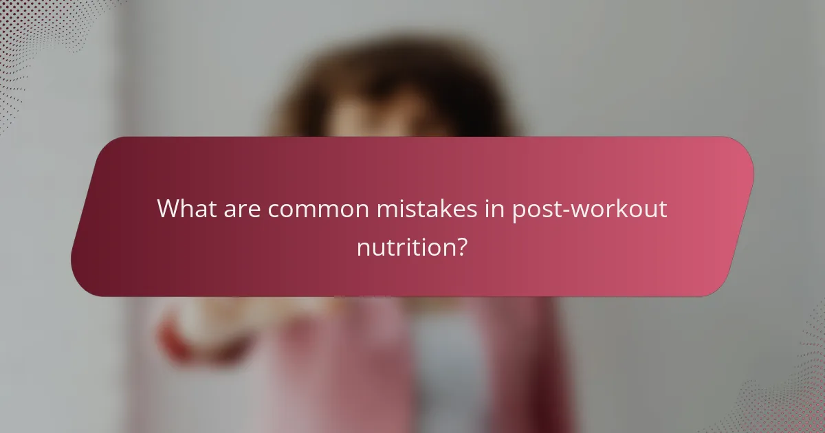 What are common mistakes in post-workout nutrition?