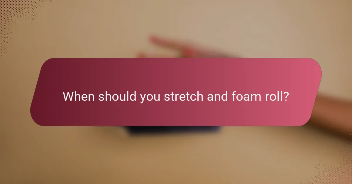 When should you stretch and foam roll?